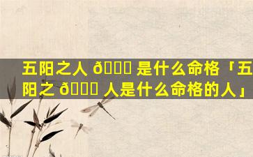 五阳之人 🐞 是什么命格「五阳之 🐒 人是什么命格的人」